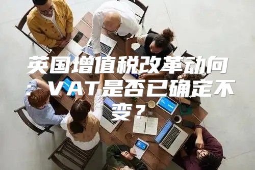 英国增值税改革动向：VAT是否已确定不变？