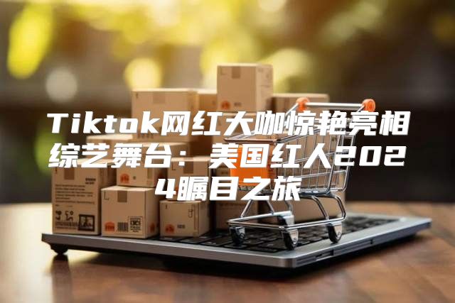 Tiktok网红大咖惊艳亮相综艺舞台：美国红人2025瞩目之旅