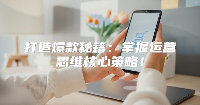 打造爆款秘籍：掌握运营思维核心策略！