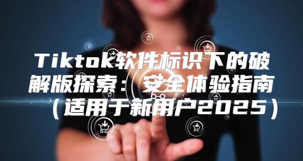 Tiktok软件标识下的破解版探索：安全体验指南适用于新用户2025