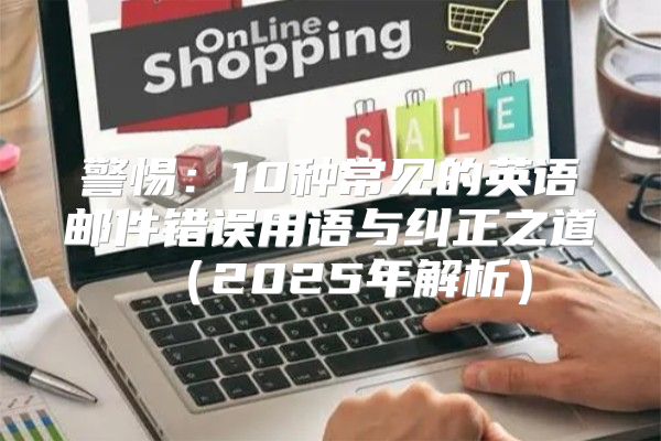 警惕：10种常见的英语邮件错误用语与纠正之道2025年解析