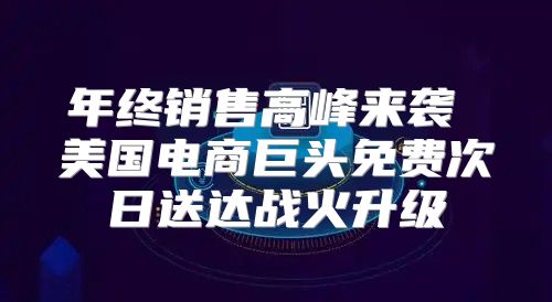 年终销售高峰来袭 美国电商巨头免费次日送达战火升级