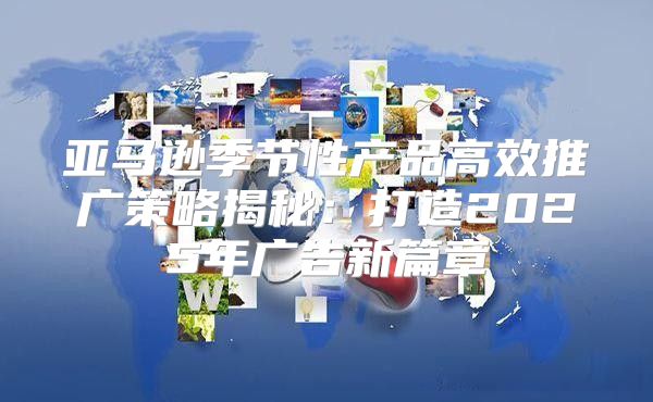 亚马逊季节性产品高效推广策略揭秘：打造2025年广告新篇章