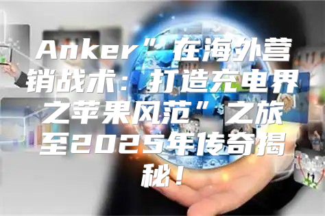 Anker”在海外营销战术：打造充电界之苹果风范”之旅至2025年传奇揭秘！