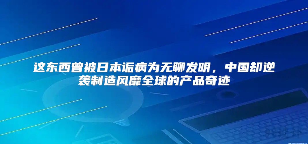 这东西曾被日本诟病为无聊发明，中国却逆袭制造风靡全球的产品奇迹