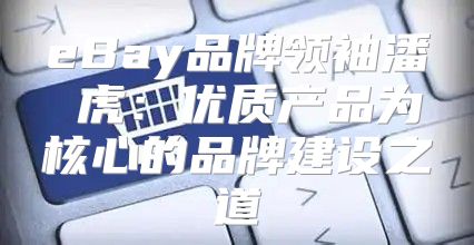 eBay品牌领袖潘喆虎：优质产品为核心的品牌建设之道