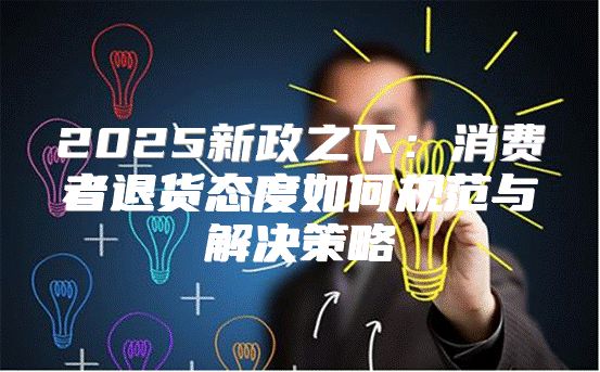 2025新政之下：消费者退货态度如何规范与解决策略