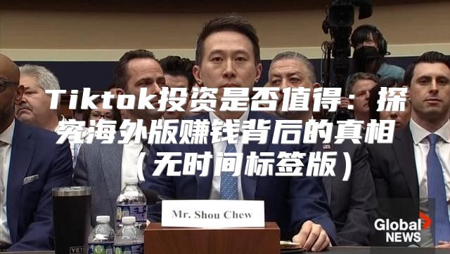 Tiktok投资是否值得：探究海外版赚钱背后的真相无时间标签版