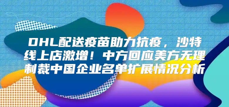 DHL配送疫苗助力抗疫，沙特线上店激增！中方回应美方无理制裁中国企业名单扩展情况分析