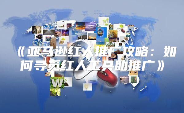 亚马逊红人推广攻略：如何寻觅红人工具助推广