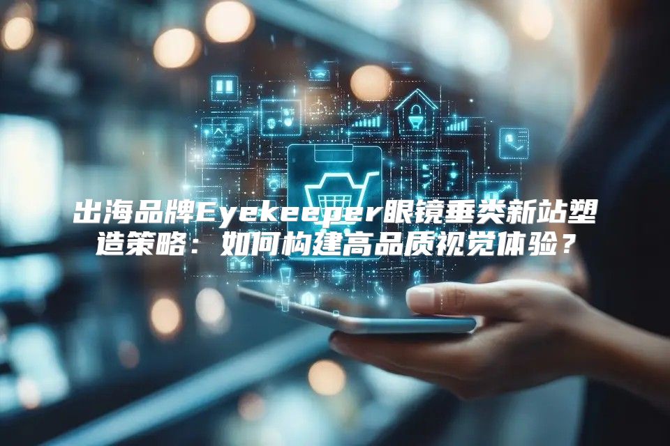 出海品牌Eyekeeper眼镜垂类新站塑造策略：如何构建高品质视觉体验？