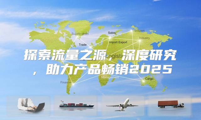 探索流量之源，深度研究，助力产品畅销2025
