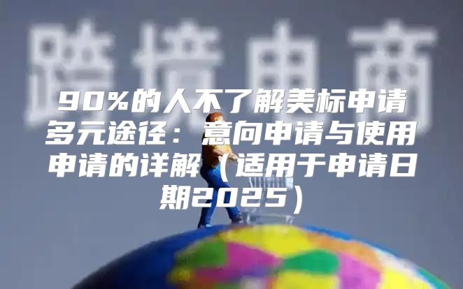 90%的人不了解美标申请多元途径：意向申请与使用申请的详解适用于申请日期2025