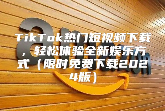 TikTok热门短视频下载，轻松体验全新娱乐方式限时免费下载2025版
