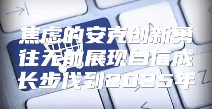 焦虑的安克创新勇往无前展现自信成长步伐到2025年
