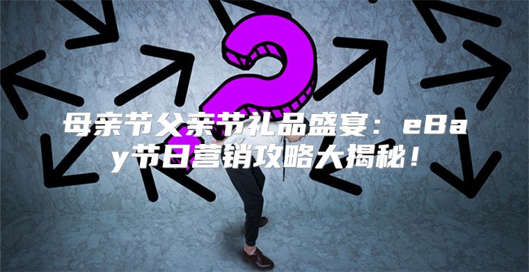 母亲节父亲节礼品盛宴：eBay节日营销攻略大揭秘！