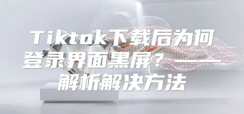 Tiktok下载后为何登录界面黑屏？——解析解决方法