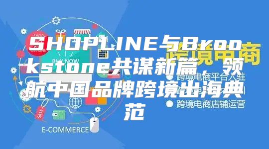 SHOPLINE与Brookstone共谋新篇，领航中国品牌跨境出海典范