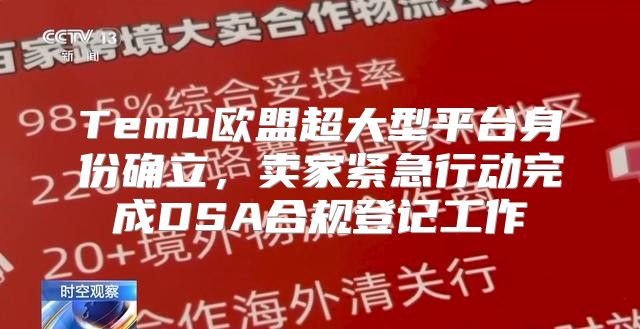 Temu欧盟超大型平台身份确立，卖家紧急行动完成DSA合规登记工作