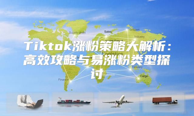 Tiktok涨粉策略大解析：高效攻略与易涨粉类型探讨
