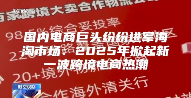 国内电商巨头纷纷进军海淘市场：2025年掀起新一波跨境电商热潮