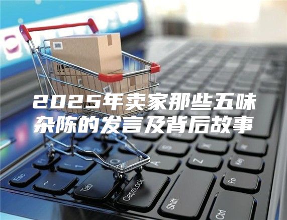 2025年卖家那些五味杂陈的发言及背后故事