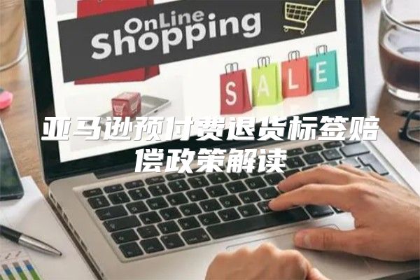 亚马逊预付费退货标签赔偿政策解读