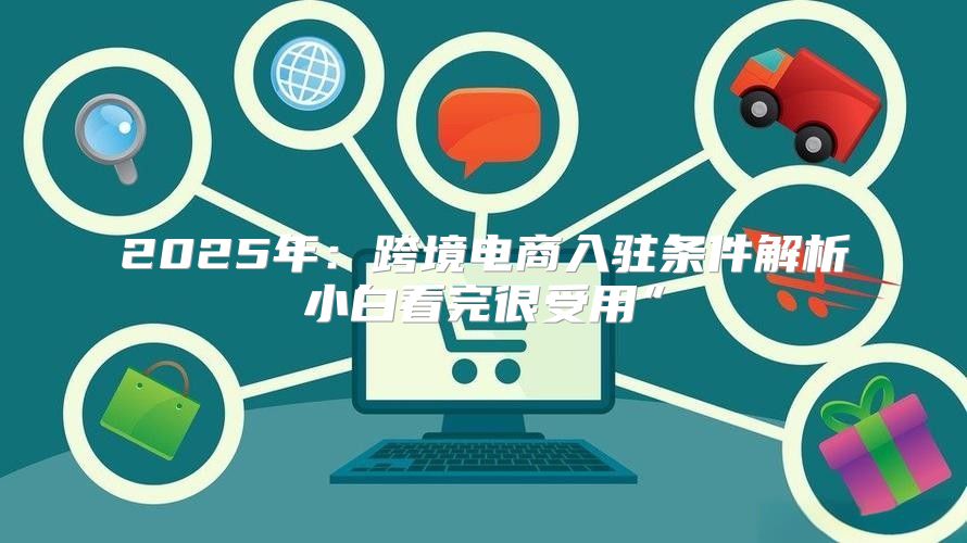 2025年：跨境电商入驻条件解析小白看完很受用”