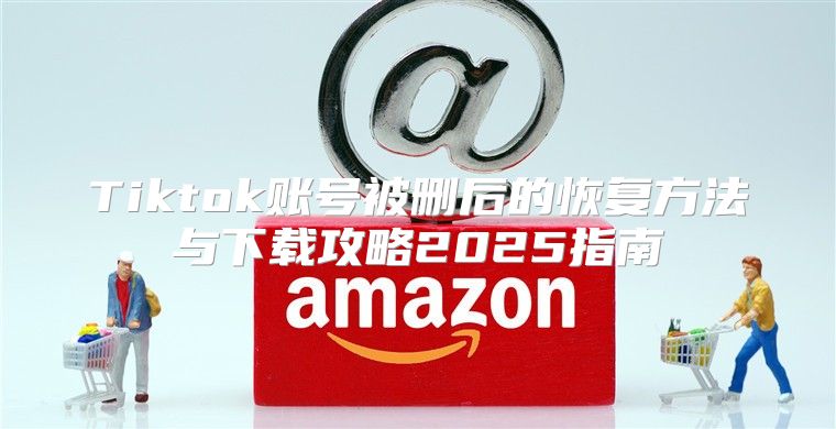 Tiktok账号被删后的恢复方法与下载攻略2025指南