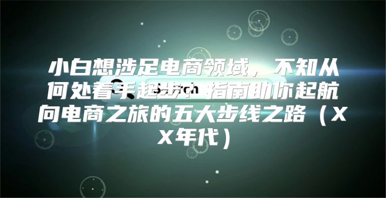 小白想涉足电商领域，不知从何处着手起步？指南助你起航向电商之旅的五大步线之路XX年代
