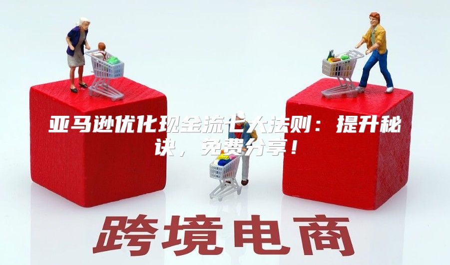 亚马逊优化现金流七大法则：提升秘诀，免费分享！