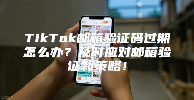 TikTok邮箱验证码过期怎么办？及时应对邮箱验证新策略！