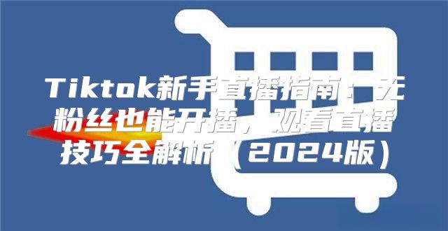 Tiktok新手直播指南：无粉丝也能开播，观看直播技巧全解析2025版