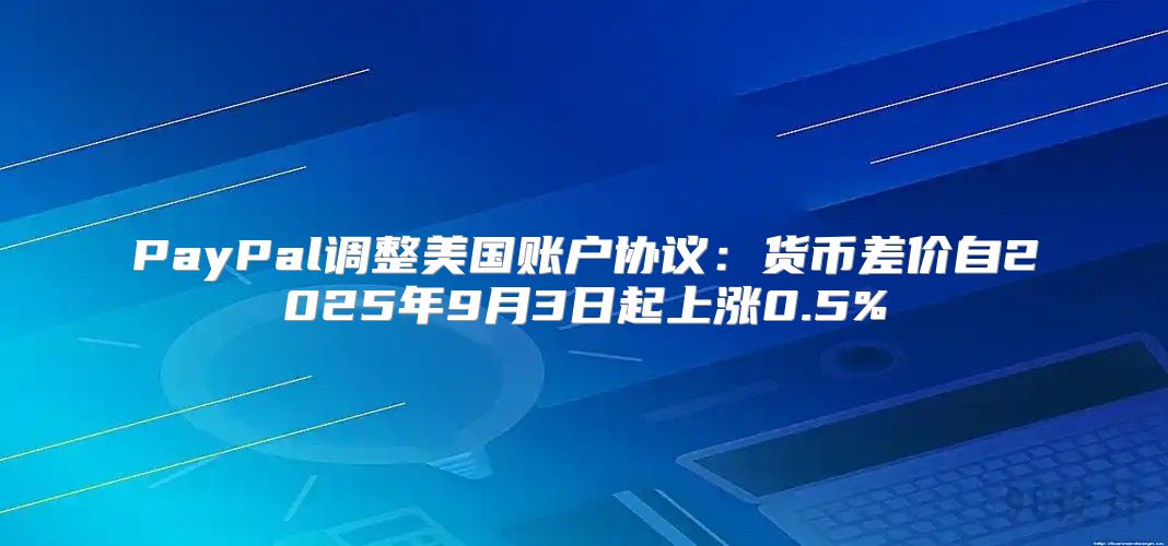 PayPal调整美国账户协议：货币差价自2025年9月3日起上涨0.5%