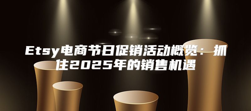 Etsy电商节日促销活动概览：抓住2025年的销售机遇