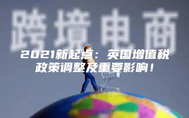 2021新起点：英国增值税政策调整及重要影响！