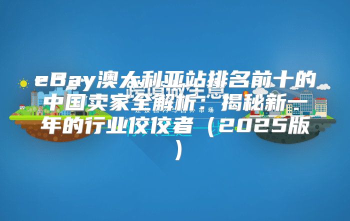 eBay澳大利亚站排名前十的中国卖家全解析：揭秘新一年的行业佼佼者2025版