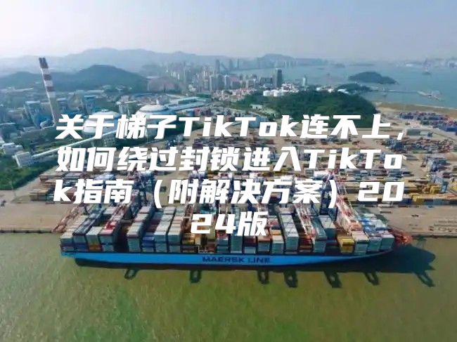关于梯子TikTok连不上，如何绕过封锁进入TikTok指南附解决方案2025版