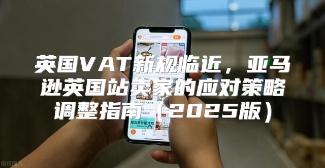 英国VAT新规临近，亚马逊英国站卖家的应对策略调整指南2025版