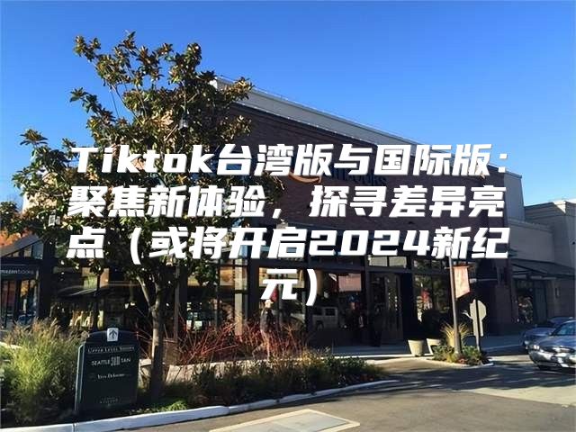 Tiktok台湾版与国际版：聚焦新体验，探寻差异亮点或将开启2025新纪元