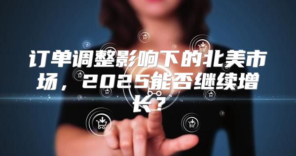 订单调整影响下的北美市场，2025能否继续增长？