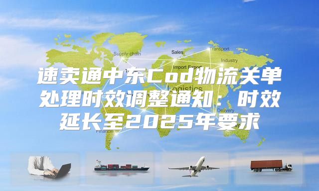 速卖通中东Cod物流关单处理时效调整通知：时效延长至2025年要求