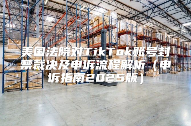 美国法院对TikTok账号封禁裁决及申诉流程解析申诉指南2025版