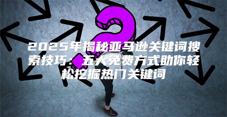 2025年揭秘亚马逊关键词搜索技巧：五大免费方式助你轻松挖掘热门关键词