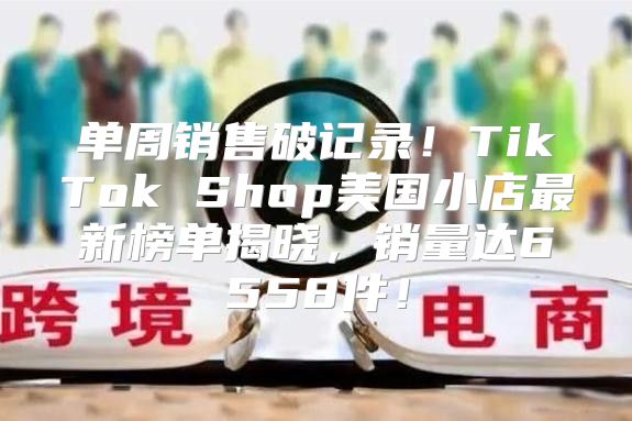 单周销售破记录！TikTok Shop美国小店最新榜单揭晓，销量达6558件！