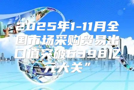 2025年1-11月全国市场采购贸易出口值突破6398亿元大关”