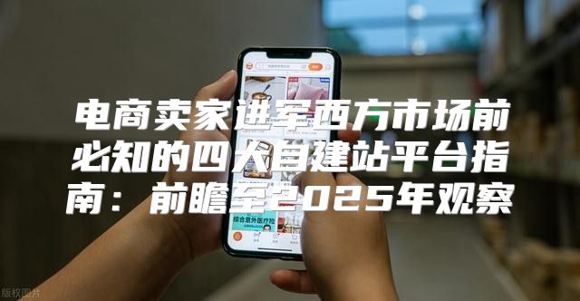 电商卖家进军西方市场前必知的四大自建站平台指南：前瞻至2025年观察