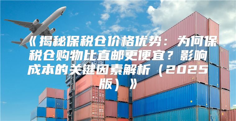 揭秘保税仓价格优势：为何保税仓购物比直邮更便宜？影响成本的关键因素解析2025版