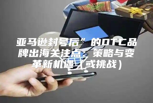 亚马逊封号后”的DTC品牌出海关注点：策略与变革新机遇或挑战