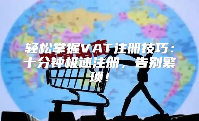轻松掌握VAT注册技巧：十分钟极速注册，告别繁琐！